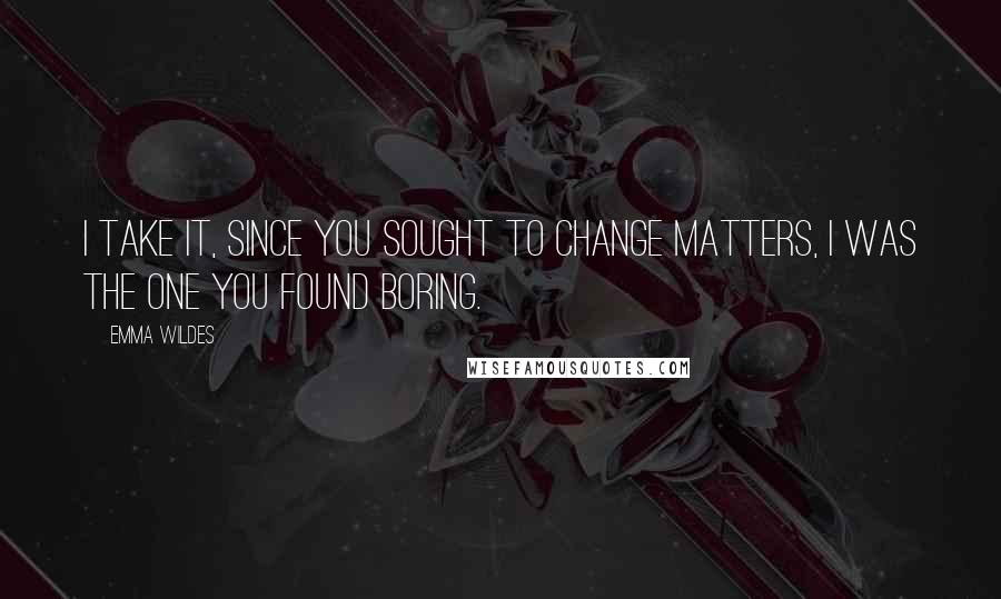 Emma Wildes Quotes: I take it, since you sought to change matters, I was the one you found boring.