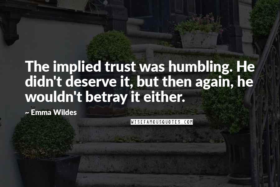 Emma Wildes Quotes: The implied trust was humbling. He didn't deserve it, but then again, he wouldn't betray it either.