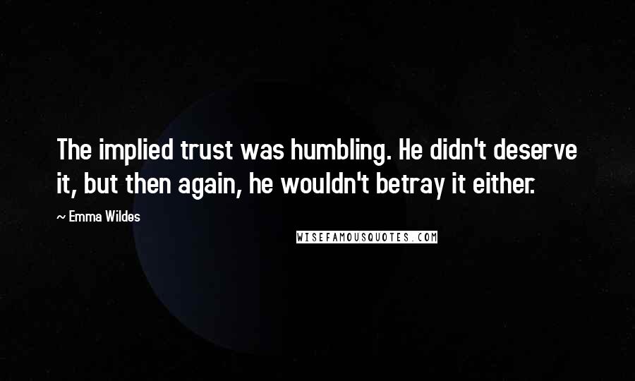 Emma Wildes Quotes: The implied trust was humbling. He didn't deserve it, but then again, he wouldn't betray it either.