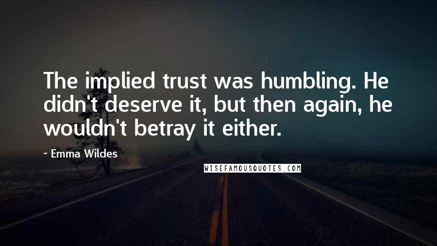 Emma Wildes Quotes: The implied trust was humbling. He didn't deserve it, but then again, he wouldn't betray it either.