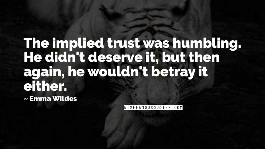 Emma Wildes Quotes: The implied trust was humbling. He didn't deserve it, but then again, he wouldn't betray it either.