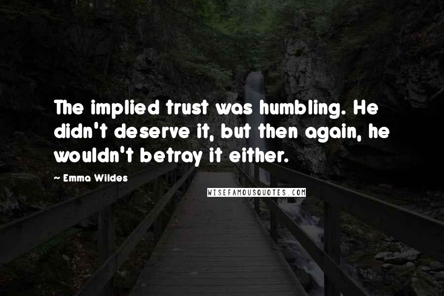 Emma Wildes Quotes: The implied trust was humbling. He didn't deserve it, but then again, he wouldn't betray it either.