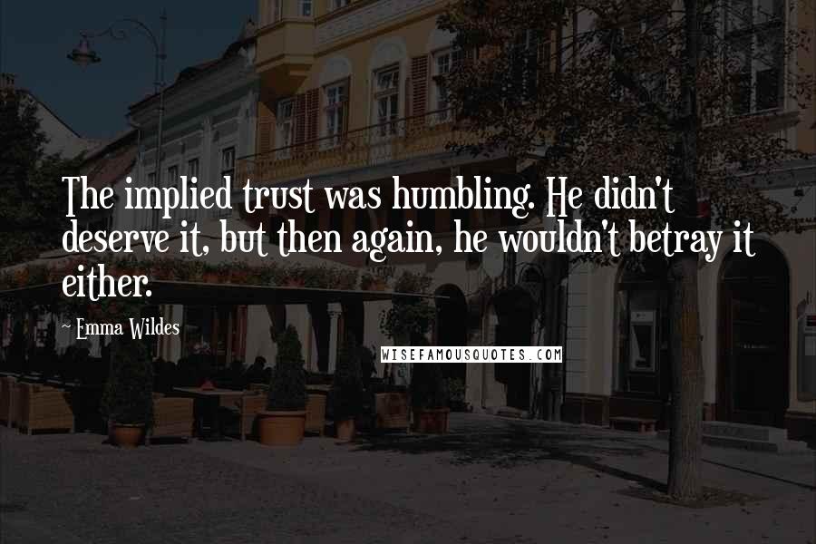 Emma Wildes Quotes: The implied trust was humbling. He didn't deserve it, but then again, he wouldn't betray it either.