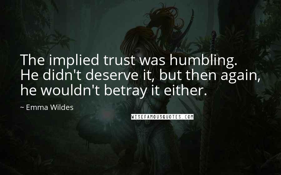 Emma Wildes Quotes: The implied trust was humbling. He didn't deserve it, but then again, he wouldn't betray it either.