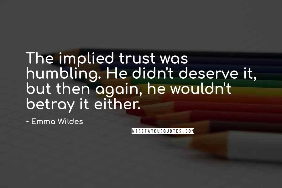 Emma Wildes Quotes: The implied trust was humbling. He didn't deserve it, but then again, he wouldn't betray it either.