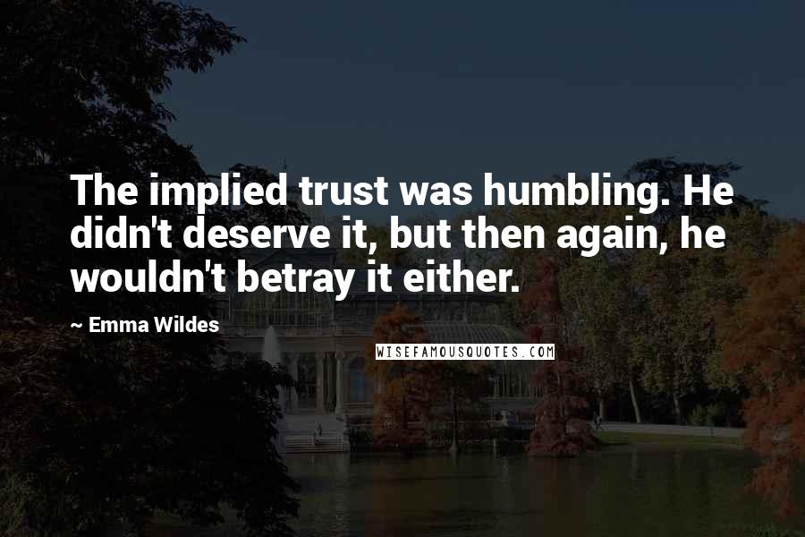 Emma Wildes Quotes: The implied trust was humbling. He didn't deserve it, but then again, he wouldn't betray it either.