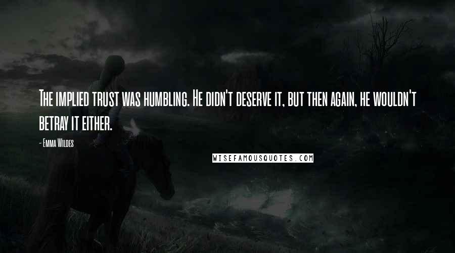 Emma Wildes Quotes: The implied trust was humbling. He didn't deserve it, but then again, he wouldn't betray it either.