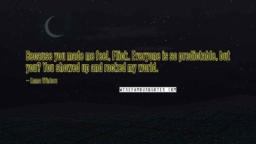 Emma Winters Quotes: Because you made me feel, Flick. Everyone is so predictable, but you? You showed up and rocked my world.