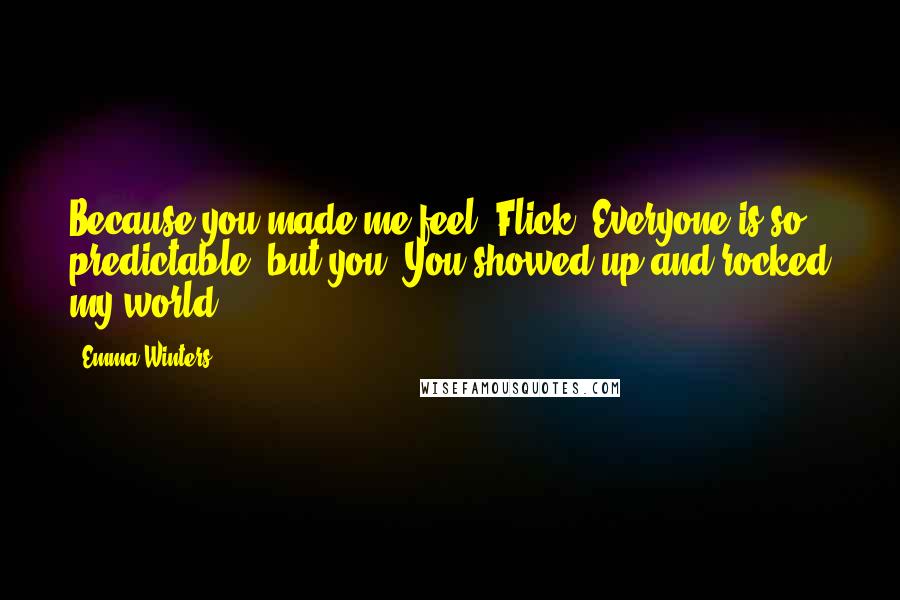 Emma Winters Quotes: Because you made me feel, Flick. Everyone is so predictable, but you? You showed up and rocked my world.