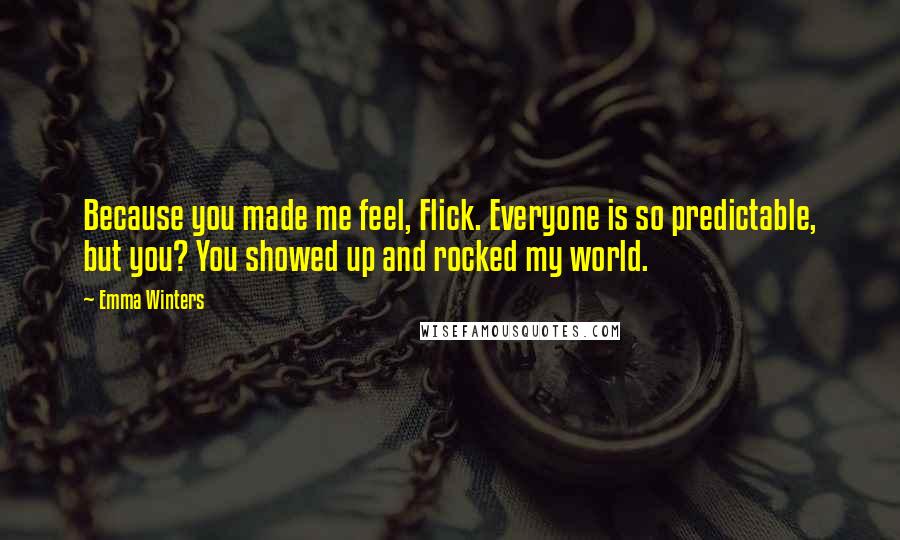 Emma Winters Quotes: Because you made me feel, Flick. Everyone is so predictable, but you? You showed up and rocked my world.