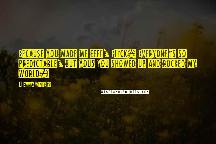 Emma Winters Quotes: Because you made me feel, Flick. Everyone is so predictable, but you? You showed up and rocked my world.