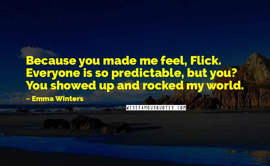 Emma Winters Quotes: Because you made me feel, Flick. Everyone is so predictable, but you? You showed up and rocked my world.