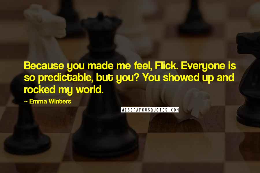 Emma Winters Quotes: Because you made me feel, Flick. Everyone is so predictable, but you? You showed up and rocked my world.