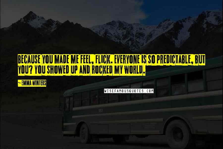 Emma Winters Quotes: Because you made me feel, Flick. Everyone is so predictable, but you? You showed up and rocked my world.