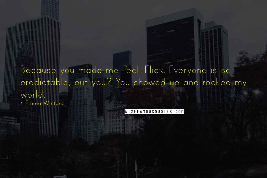 Emma Winters Quotes: Because you made me feel, Flick. Everyone is so predictable, but you? You showed up and rocked my world.