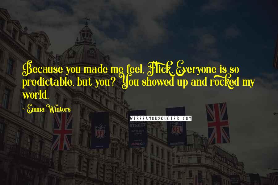 Emma Winters Quotes: Because you made me feel, Flick. Everyone is so predictable, but you? You showed up and rocked my world.