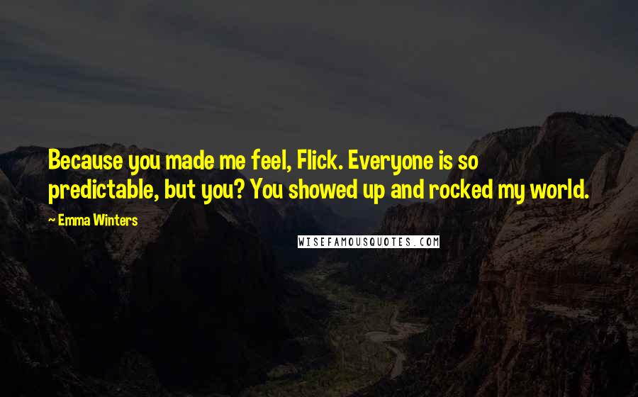 Emma Winters Quotes: Because you made me feel, Flick. Everyone is so predictable, but you? You showed up and rocked my world.