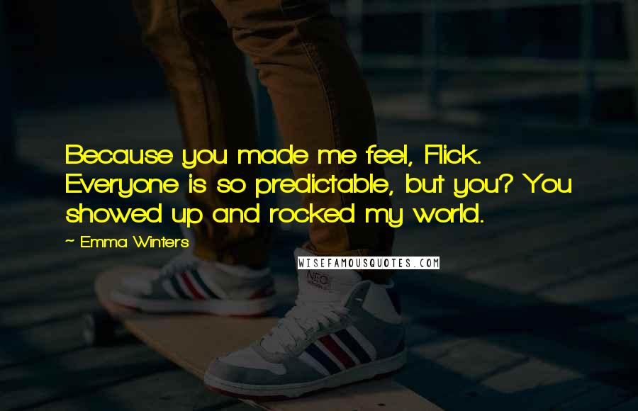 Emma Winters Quotes: Because you made me feel, Flick. Everyone is so predictable, but you? You showed up and rocked my world.