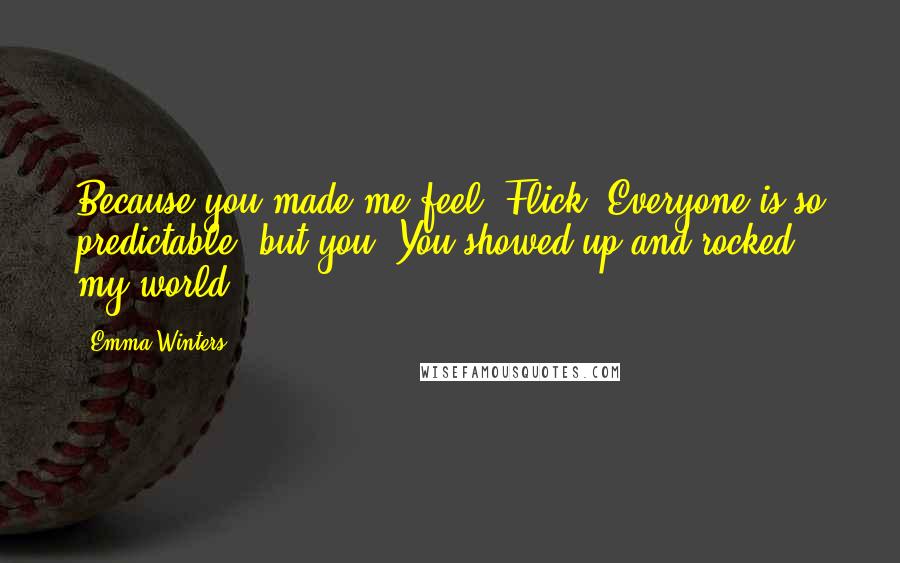Emma Winters Quotes: Because you made me feel, Flick. Everyone is so predictable, but you? You showed up and rocked my world.