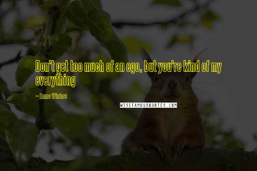 Emma Winters Quotes: Don't get too much of an ego, but you're kind of my everything