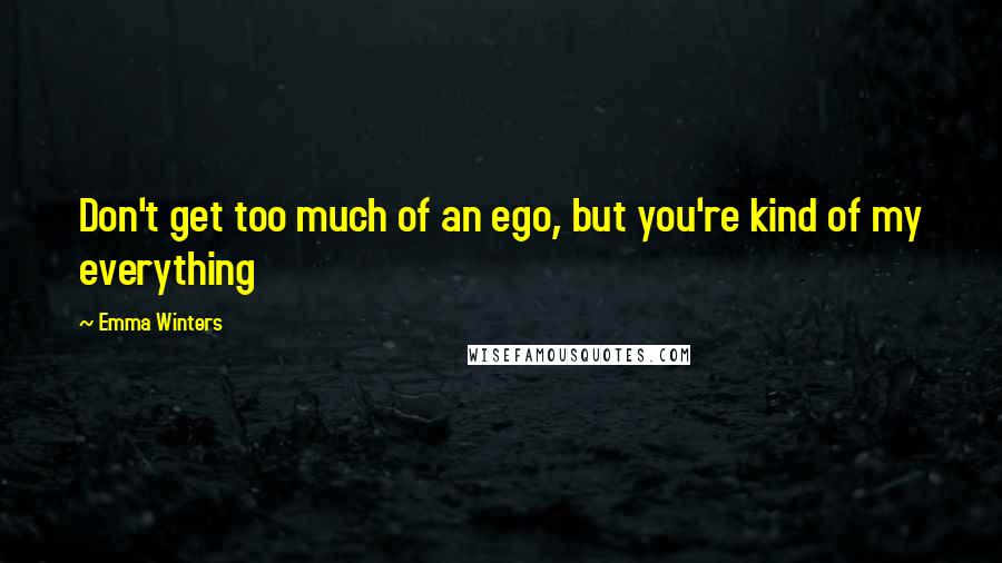 Emma Winters Quotes: Don't get too much of an ego, but you're kind of my everything