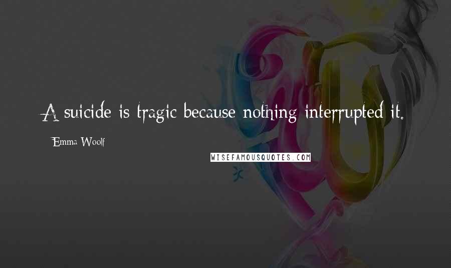 Emma Woolf Quotes: A suicide is tragic because nothing interrupted it.