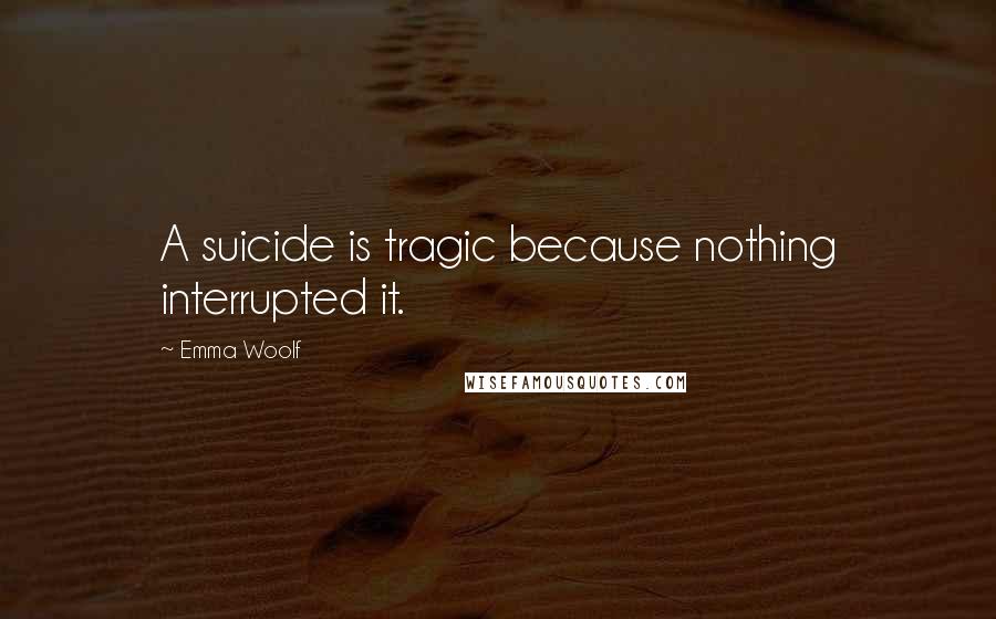 Emma Woolf Quotes: A suicide is tragic because nothing interrupted it.