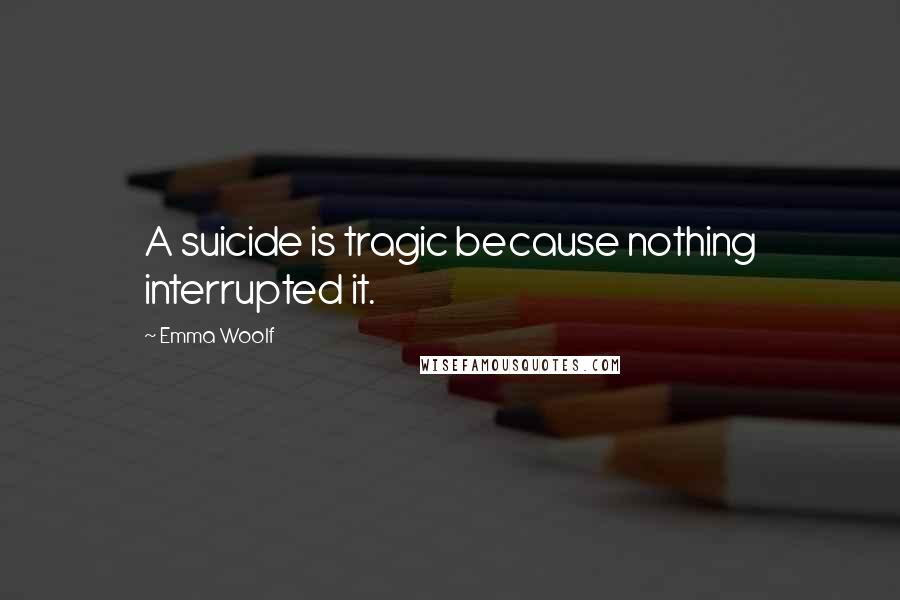 Emma Woolf Quotes: A suicide is tragic because nothing interrupted it.