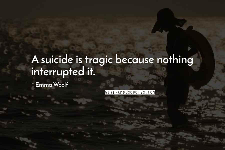 Emma Woolf Quotes: A suicide is tragic because nothing interrupted it.