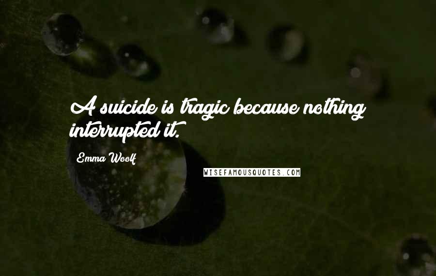 Emma Woolf Quotes: A suicide is tragic because nothing interrupted it.