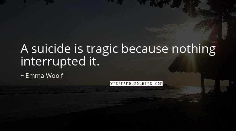 Emma Woolf Quotes: A suicide is tragic because nothing interrupted it.