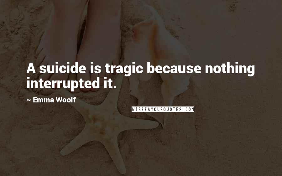 Emma Woolf Quotes: A suicide is tragic because nothing interrupted it.