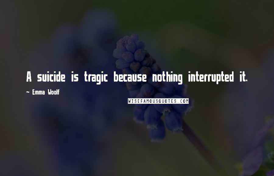 Emma Woolf Quotes: A suicide is tragic because nothing interrupted it.