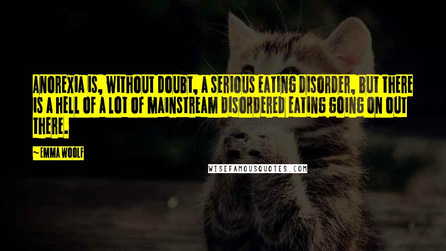 Emma Woolf Quotes: Anorexia is, without doubt, a serious eating disorder, but there is a hell of a lot of mainstream disordered eating going on out there.