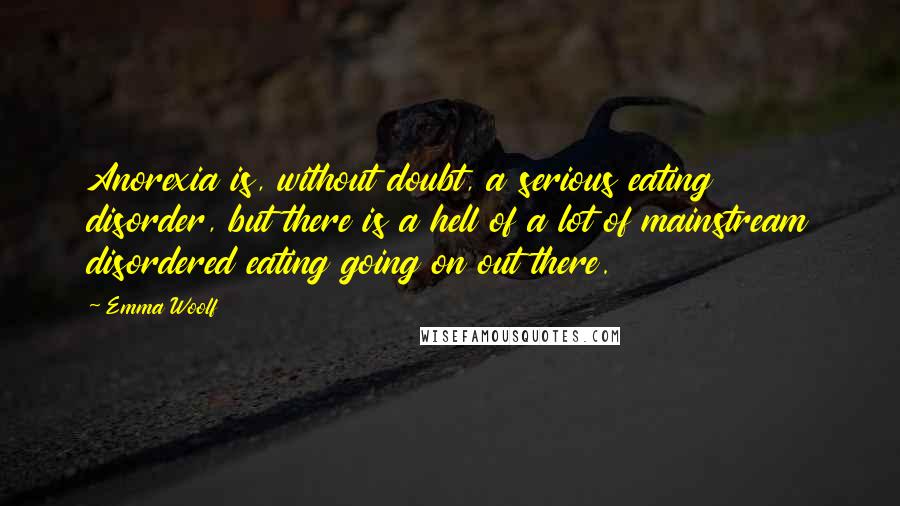 Emma Woolf Quotes: Anorexia is, without doubt, a serious eating disorder, but there is a hell of a lot of mainstream disordered eating going on out there.