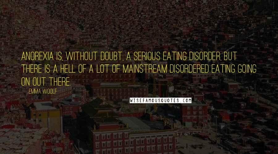 Emma Woolf Quotes: Anorexia is, without doubt, a serious eating disorder, but there is a hell of a lot of mainstream disordered eating going on out there.