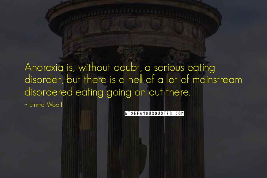 Emma Woolf Quotes: Anorexia is, without doubt, a serious eating disorder, but there is a hell of a lot of mainstream disordered eating going on out there.