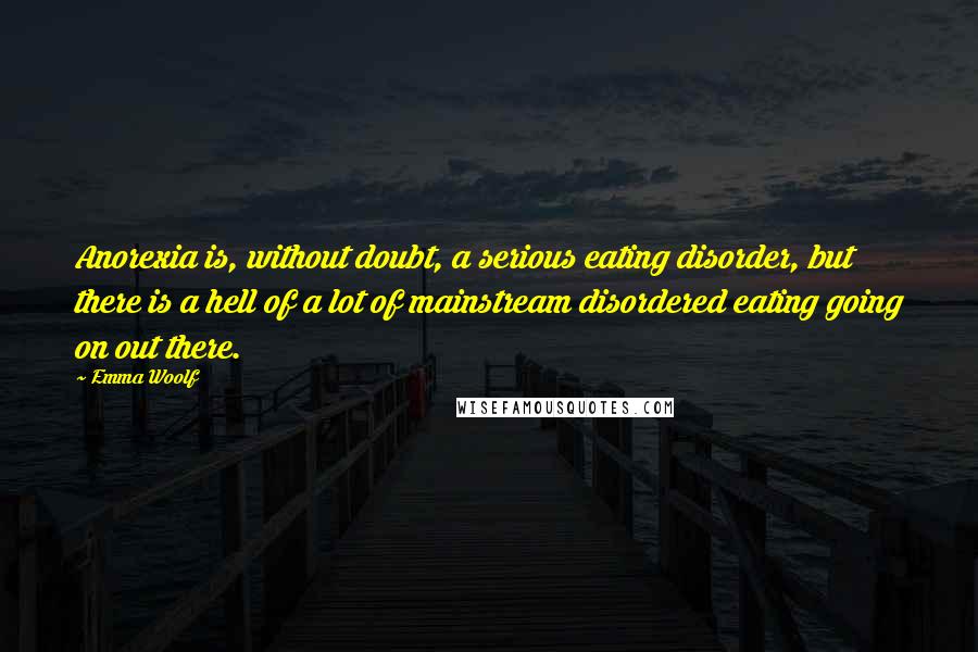 Emma Woolf Quotes: Anorexia is, without doubt, a serious eating disorder, but there is a hell of a lot of mainstream disordered eating going on out there.