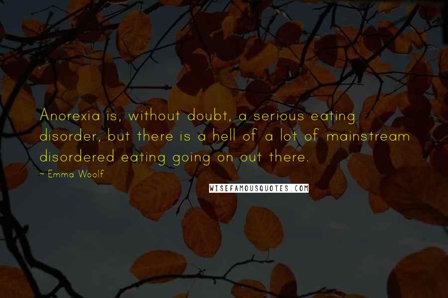 Emma Woolf Quotes: Anorexia is, without doubt, a serious eating disorder, but there is a hell of a lot of mainstream disordered eating going on out there.