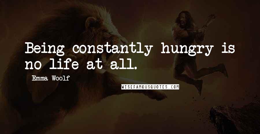 Emma Woolf Quotes: Being constantly hungry is no life at all.