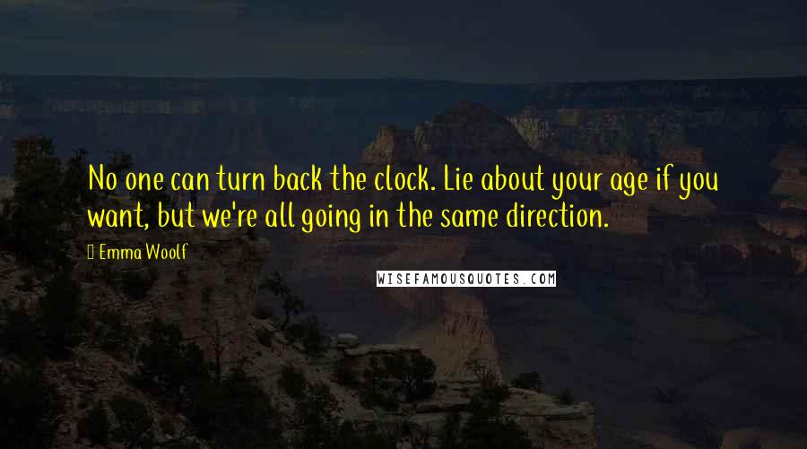 Emma Woolf Quotes: No one can turn back the clock. Lie about your age if you want, but we're all going in the same direction.