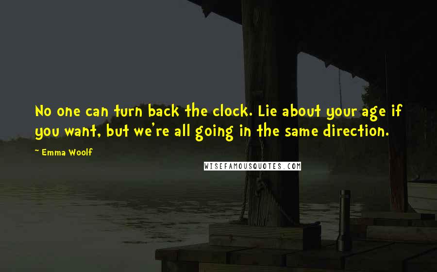 Emma Woolf Quotes: No one can turn back the clock. Lie about your age if you want, but we're all going in the same direction.