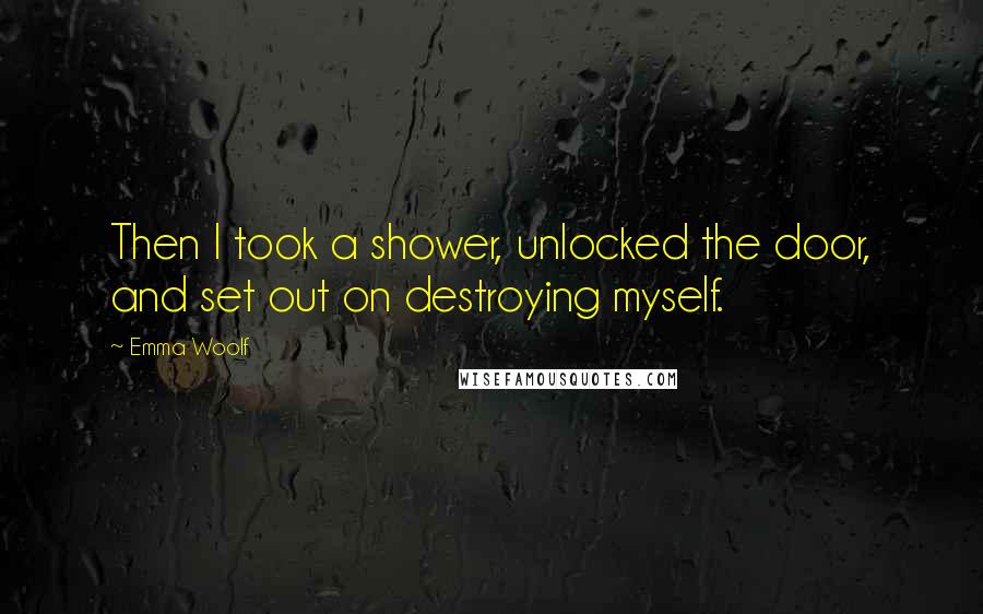 Emma Woolf Quotes: Then I took a shower, unlocked the door, and set out on destroying myself.