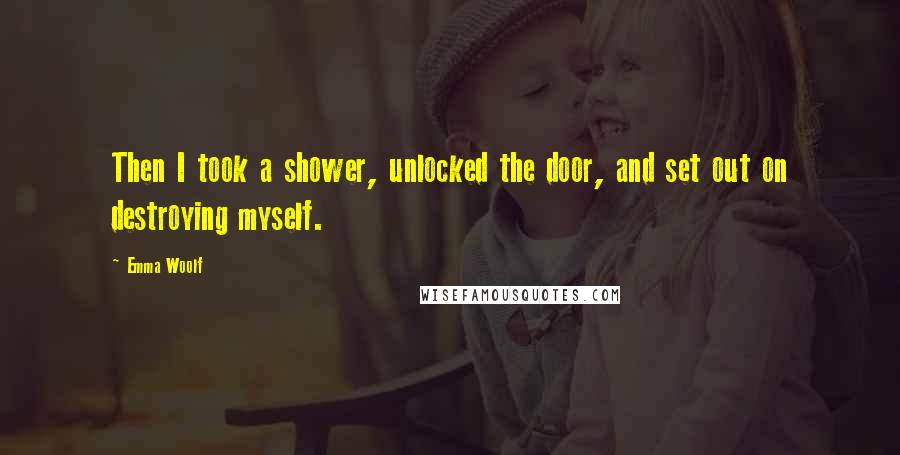 Emma Woolf Quotes: Then I took a shower, unlocked the door, and set out on destroying myself.