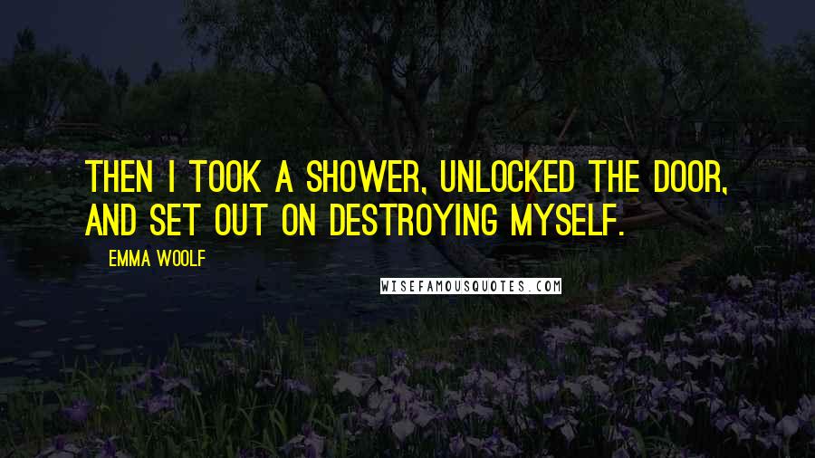 Emma Woolf Quotes: Then I took a shower, unlocked the door, and set out on destroying myself.