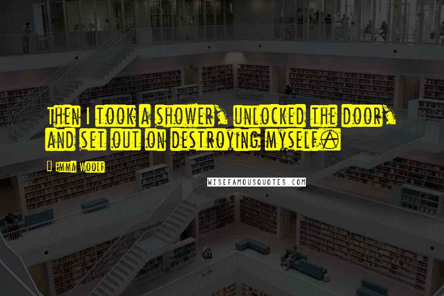 Emma Woolf Quotes: Then I took a shower, unlocked the door, and set out on destroying myself.