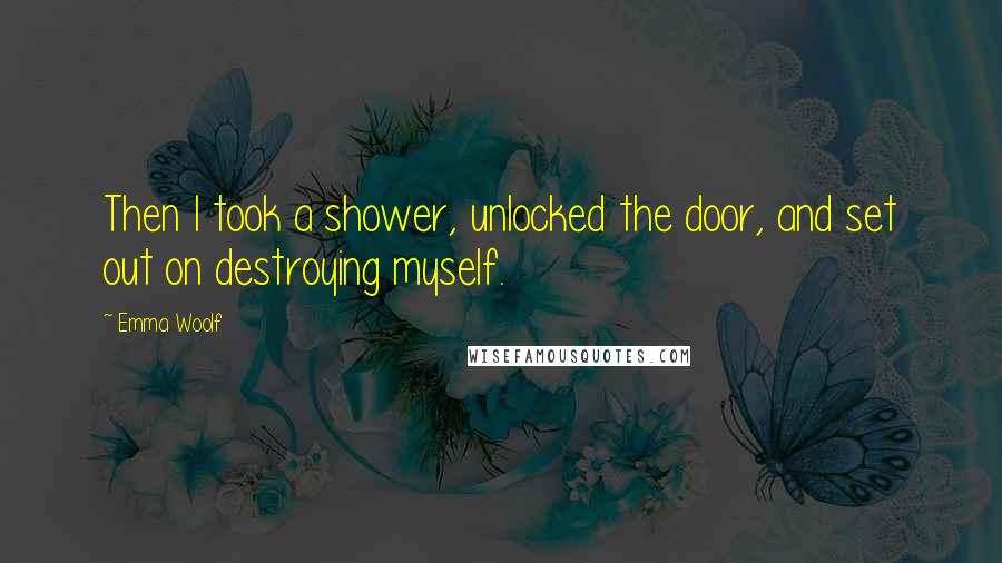 Emma Woolf Quotes: Then I took a shower, unlocked the door, and set out on destroying myself.