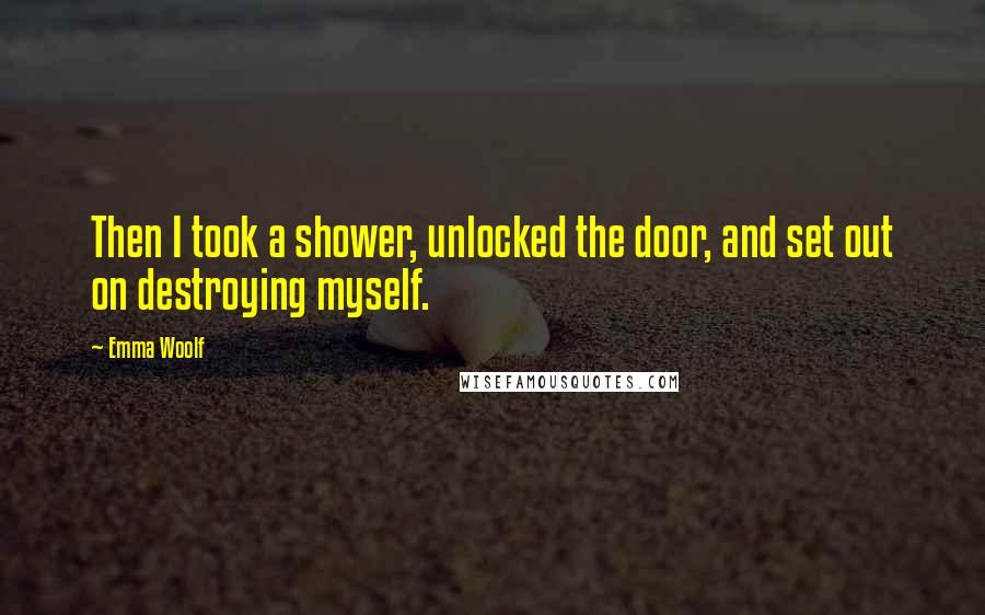 Emma Woolf Quotes: Then I took a shower, unlocked the door, and set out on destroying myself.