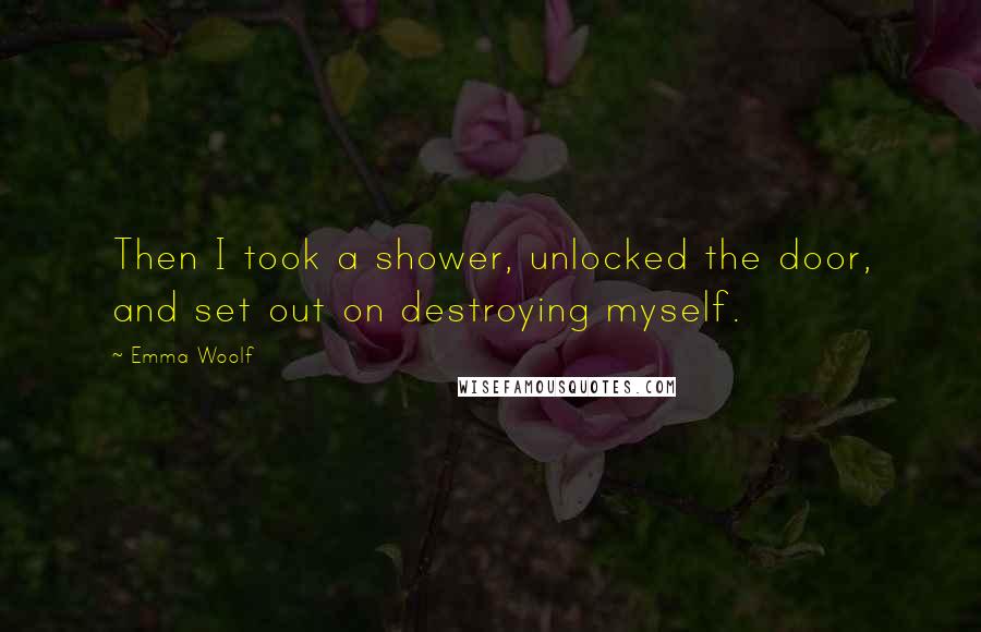 Emma Woolf Quotes: Then I took a shower, unlocked the door, and set out on destroying myself.