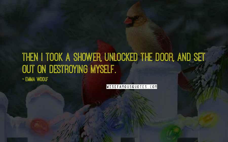 Emma Woolf Quotes: Then I took a shower, unlocked the door, and set out on destroying myself.